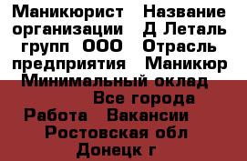 Маникюрист › Название организации ­ Д Леталь групп, ООО › Отрасль предприятия ­ Маникюр › Минимальный оклад ­ 15 000 - Все города Работа » Вакансии   . Ростовская обл.,Донецк г.